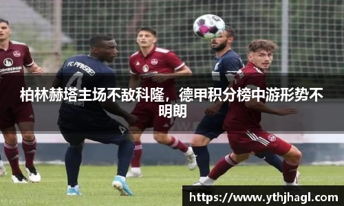 柏林赫塔主场不敌科隆，德甲积分榜中游形势不明朗