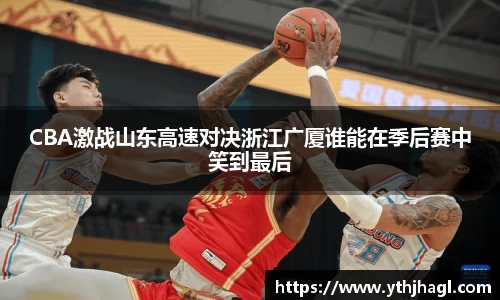 CBA激战山东高速对决浙江广厦谁能在季后赛中笑到最后